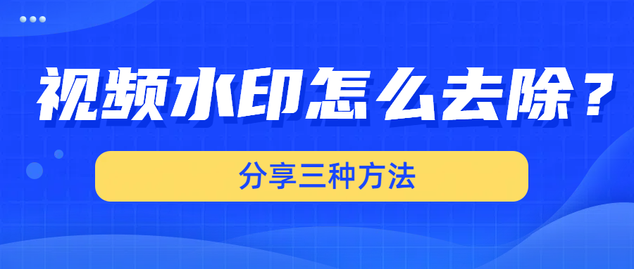 视频水印怎么去除？分享三种简单好用去水印方法