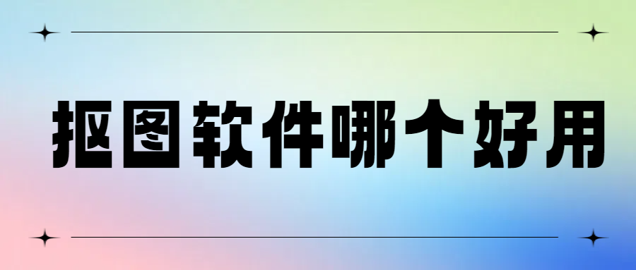 抠图软件哪个好用！亲测好用的三款抠图神器给你！