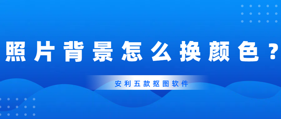 照片背景怎么换颜色？推荐5款好用的抠图软件给你！