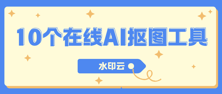 10个在线AI抠图工具:一键抠图去背景,3秒快速搞定！