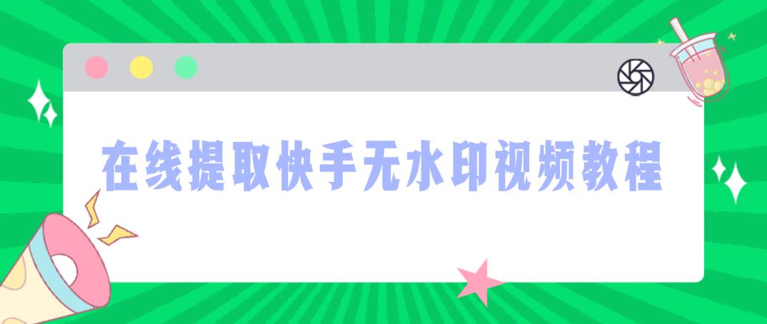 快手去水印视频解析(在线提取)-快手无水印视频提取工具推荐