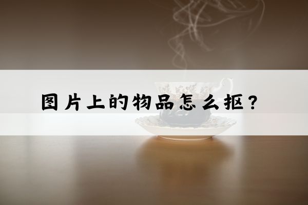 图片上的物品怎么抠?这三种方法实现快速抠图