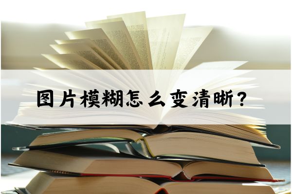 图片模糊怎么变清晰?两种方法详细讲解