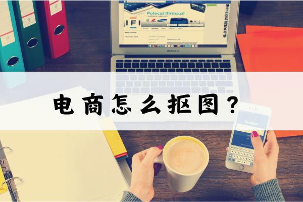 电商怎么抠图?分享好用的抠图软件