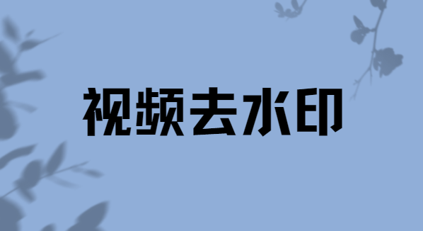 视频如何去水印？三款优选软件推荐